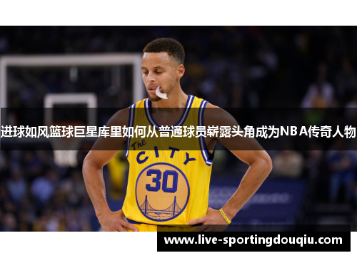 进球如风篮球巨星库里如何从普通球员崭露头角成为NBA传奇人物